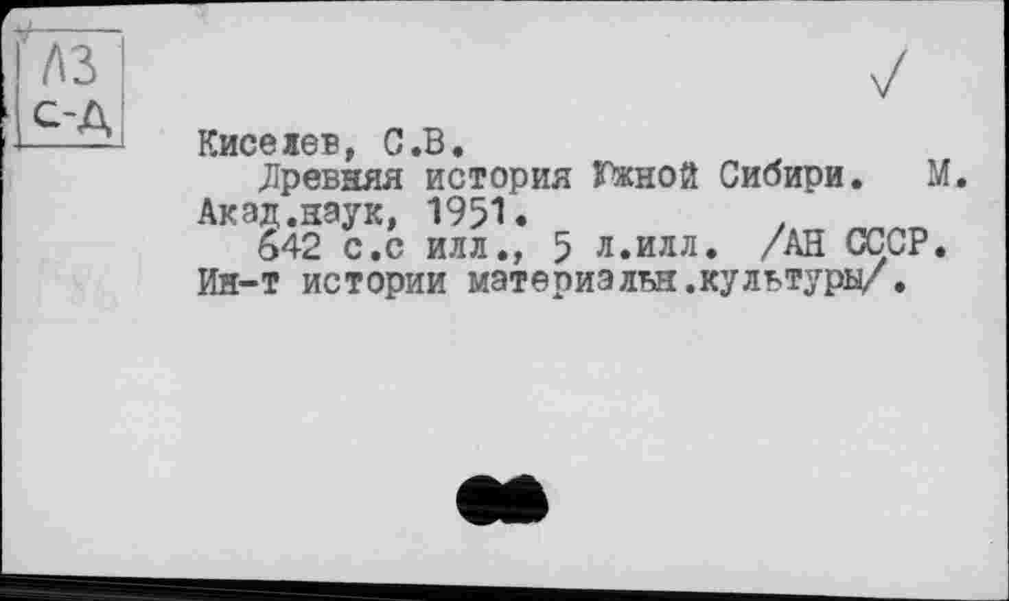 ﻿Киселев, С.В.	п
«Древняя история Южной Сибири.
Акад.наук, 1951.	/âTT „„
642 с.с илл., 5 л.илл. /АН СССР Ин-т истории мат е риз лъя. культури/ •